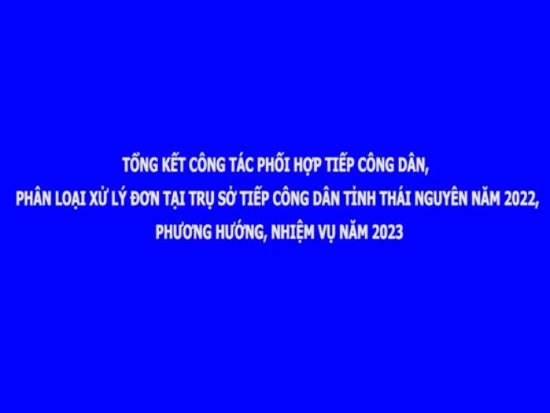 Tổng hợp công tác phối hợp tiếp công dân, phân loại xử lý đơn tại trụ sở tiếp công dân tỉnh Thái Nguyên năm 2022, phương hướng, nhiệm vụ năm 2023